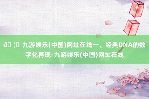 🦄九游娱乐(中国)网址在线一、经典DNA的数字化再现-九游娱乐(中国)网址在线