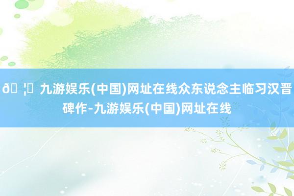 🦄九游娱乐(中国)网址在线众东说念主临习汉晋碑作-九游娱乐(中国)网址在线