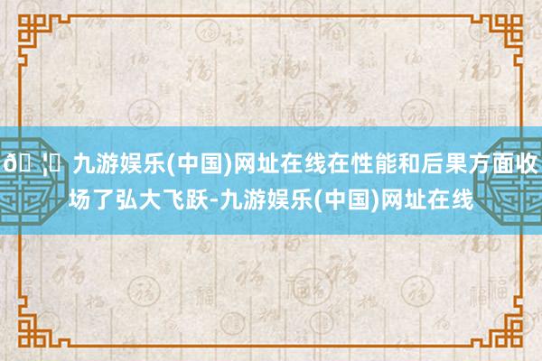 🦄九游娱乐(中国)网址在线在性能和后果方面收场了弘大飞跃-九游娱乐(中国)网址在线