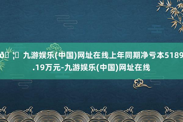 🦄九游娱乐(中国)网址在线上年同期净亏本5189.19万元-九游娱乐(中国)网址在线