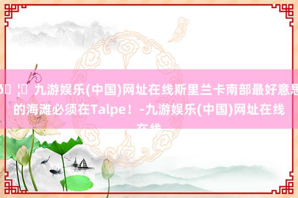 🦄九游娱乐(中国)网址在线斯里兰卡南部最好意思的海滩必须在Talpe！-九游娱乐(中国)网址在线