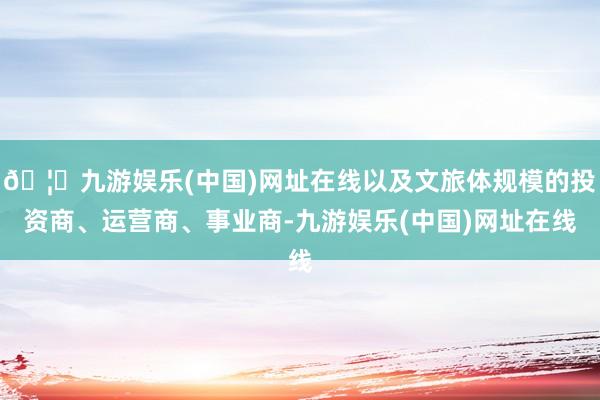 🦄九游娱乐(中国)网址在线以及文旅体规模的投资商、运营商、事业商-九游娱乐(中国)网址在线