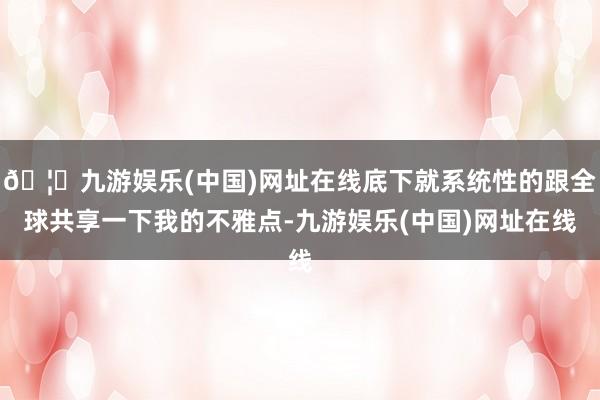 🦄九游娱乐(中国)网址在线底下就系统性的跟全球共享一下我的不雅点-九游娱乐(中国)网址在线