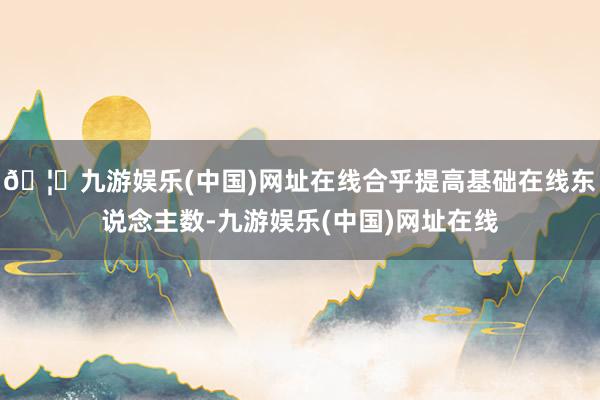 🦄九游娱乐(中国)网址在线合乎提高基础在线东说念主数-九游娱乐(中国)网址在线