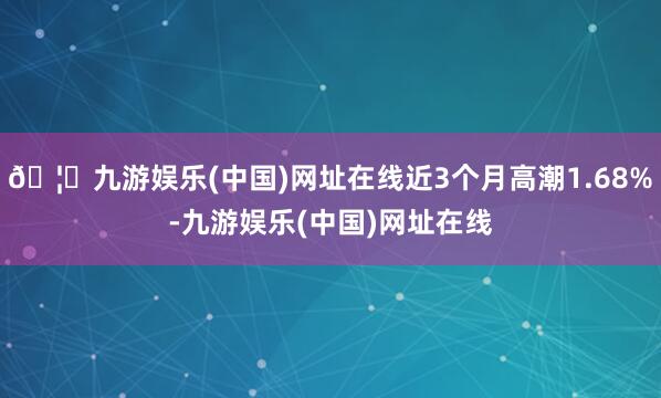 🦄九游娱乐(中国)网址在线近3个月高潮1.68%-九游娱乐(中国)网址在线