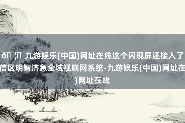 🦄九游娱乐(中国)网址在线这个闪现屏还接入了广信区明智济急全域视联网系统-九游娱乐(中国)网址在线