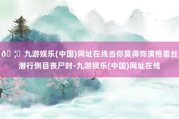 🦄九游娱乐(中国)网址在线当你莫得饰演格蕾丝潜行侧目丧尸时-九游娱乐(中国)网址在线