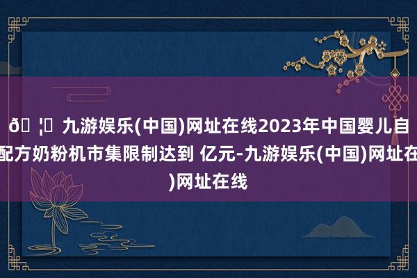 🦄九游娱乐(中国)网址在线2023年中国婴儿自动配方奶粉机市集限制达到 亿元-九游娱乐(中国)网址在线