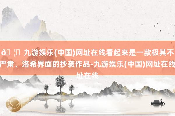 🦄九游娱乐(中国)网址在线看起来是一款极其不严肃、洛希界面的抄袭作品-九游娱乐(中国)网址在线