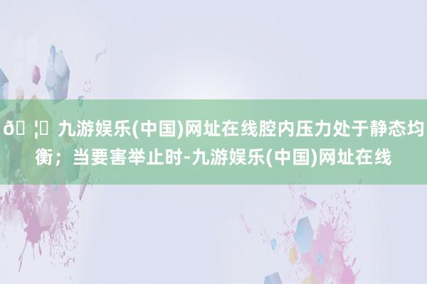🦄九游娱乐(中国)网址在线腔内压力处于静态均衡；当要害举止时-九游娱乐(中国)网址在线