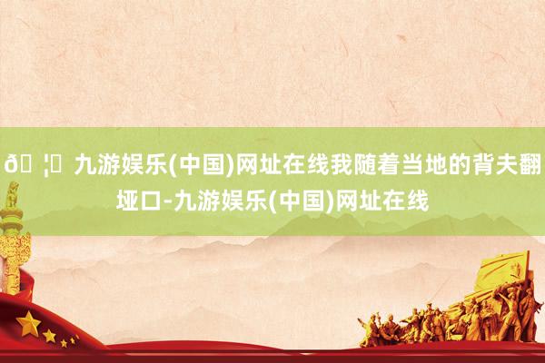 🦄九游娱乐(中国)网址在线我随着当地的背夫翻垭口-九游娱乐(中国)网址在线