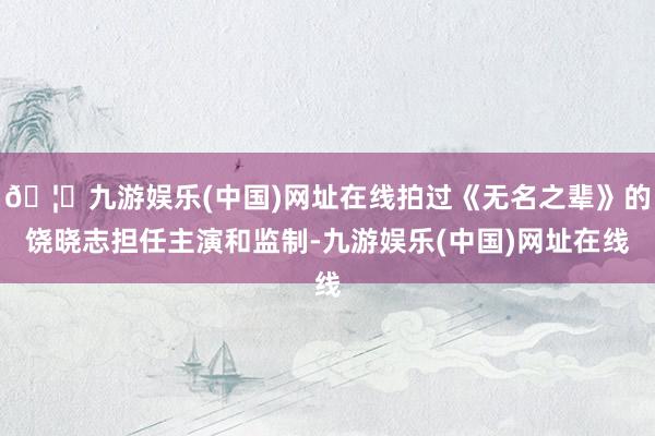 🦄九游娱乐(中国)网址在线拍过《无名之辈》的饶晓志担任主演和监制-九游娱乐(中国)网址在线