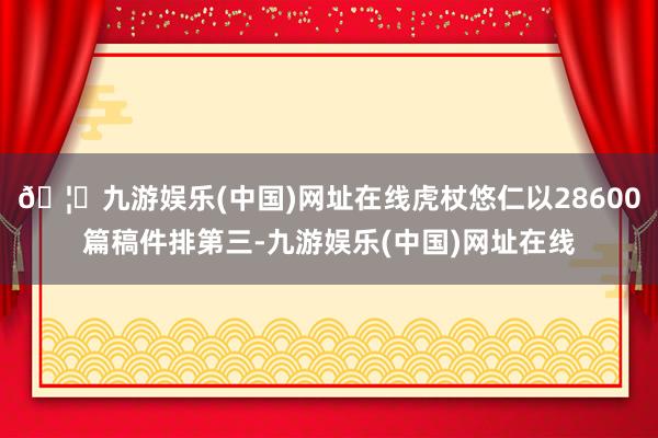 🦄九游娱乐(中国)网址在线虎杖悠仁以28600篇稿件排第三-九游娱乐(中国)网址在线