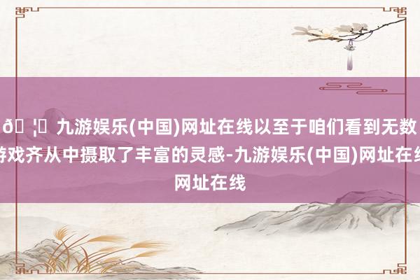 🦄九游娱乐(中国)网址在线以至于咱们看到无数游戏齐从中摄取了丰富的灵感-九游娱乐(中国)网址在线